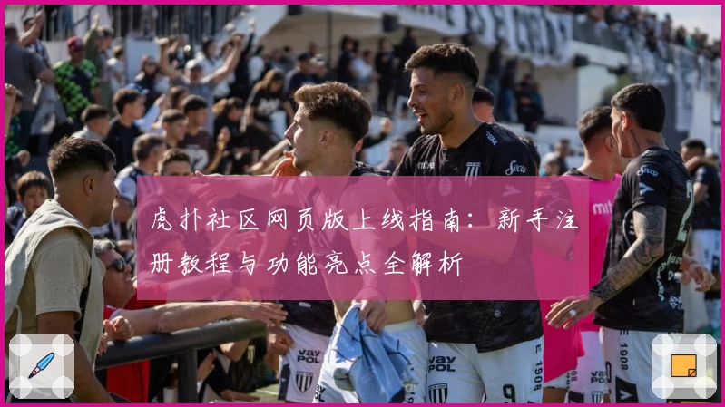 虎扑社区网页版上线指南：新手注册教程与功能亮点全解析