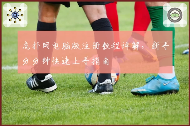 虎扑网电脑版注册教程详解，新手分分钟快速上手指南