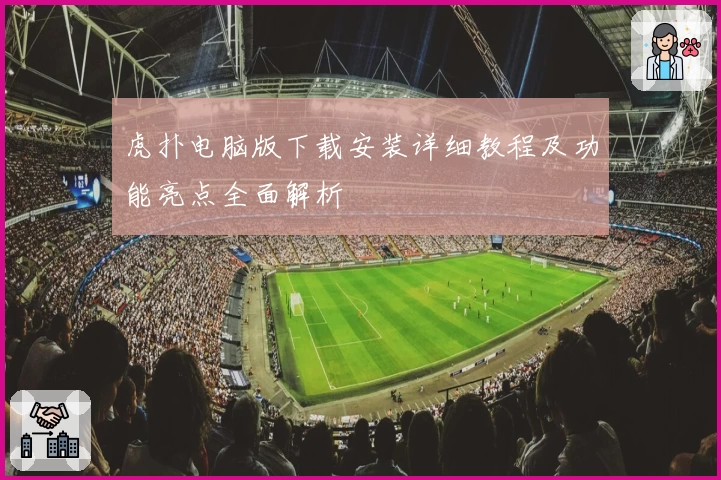 虎扑电脑版下载安装详细教程及功能亮点全面解析