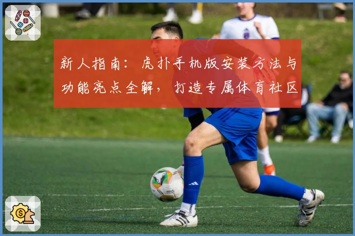 新人指南：虎扑手机版安装方法与功能亮点全解，打造专属体育社区体验