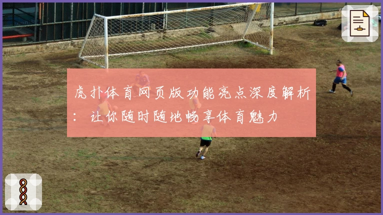 虎扑体育网页版功能亮点深度解析：让你随时随地畅享体育魅力