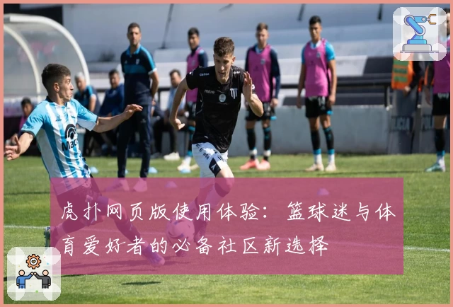 虎扑网页版使用体验：篮球迷与体育爱好者的必备社区新选择