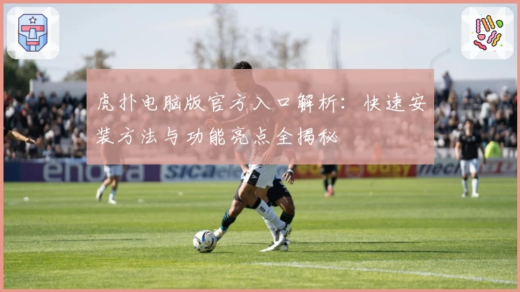 虎扑电脑版官方入口解析:快速安装方法与功能亮点全揭秘