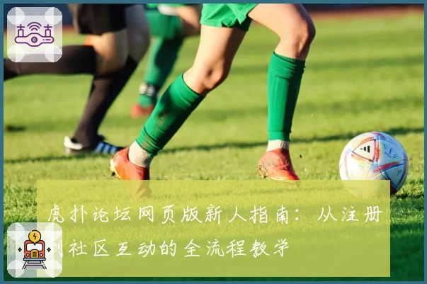 虎扑论坛网页版新人指南：从注册到社区互动的全流程教学
