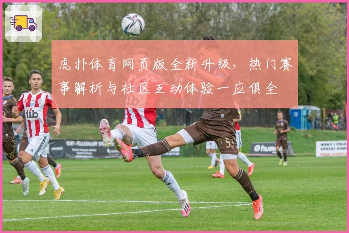 虎扑体育网页版全新升级，热门赛事解析与社区互动体验一应俱全