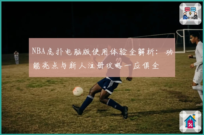 NBA虎扑电脑版使用体验全解析：功能亮点与新人注册攻略一应俱全