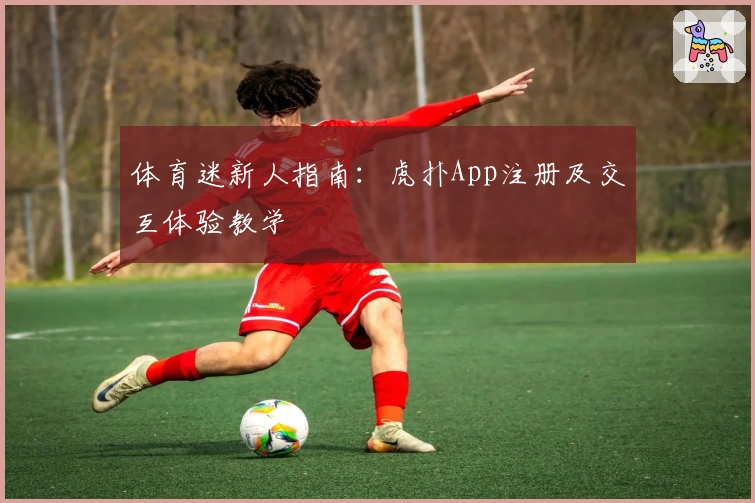 体育迷新人指南：虎扑App注册及交互体验教学