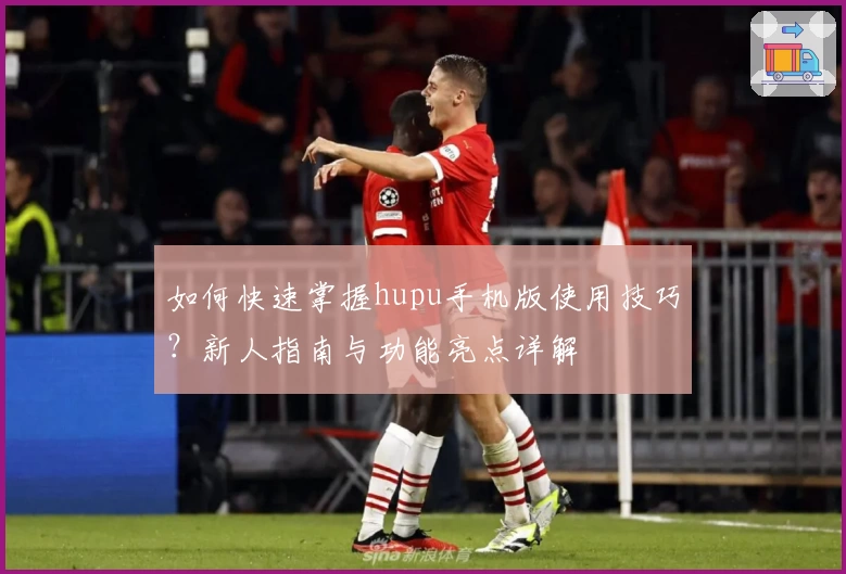 如何快速掌握hupu手机版使用技巧？新人指南与功能亮点详解