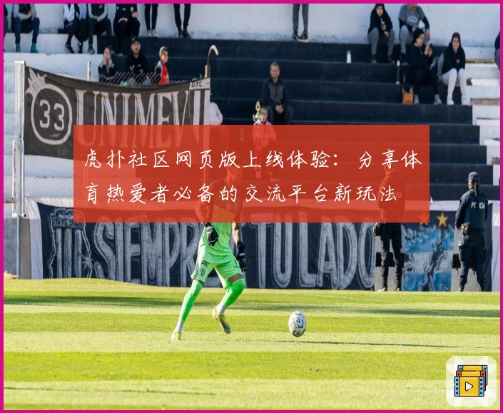 虎扑社区网页版上线体验：分享体育热爱者必备的交流平台新玩法