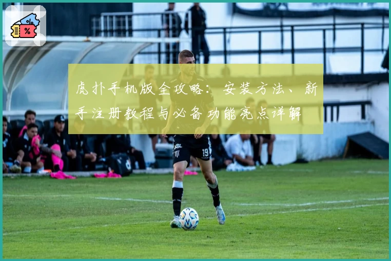 虎扑手机版全攻略：安装方法、新手注册教程与必备功能亮点详解