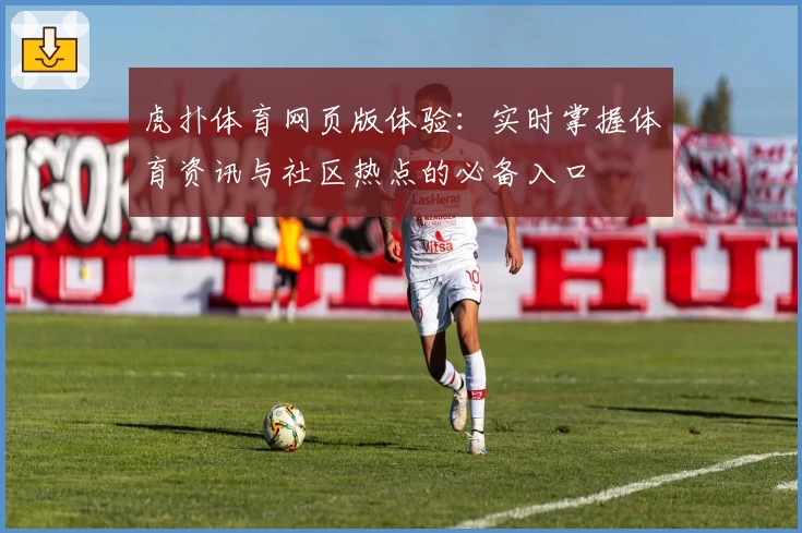虎扑体育网页版体验：实时掌握体育资讯与社区热点的必备入口