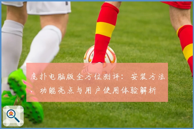 虎扑电脑版全方位测评：安装方法、功能亮点与用户使用体验解析